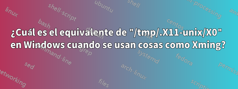 ¿Cuál es el equivalente de "/tmp/.X11-unix/X0" en Windows cuando se usan cosas como Xming?