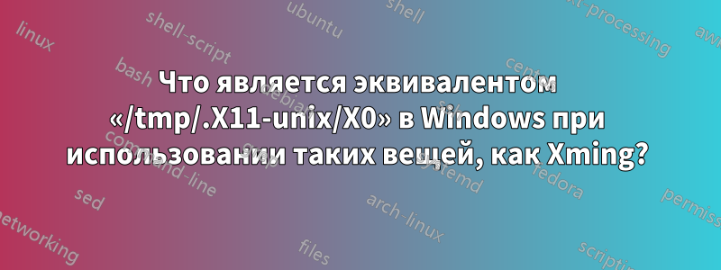 Что является эквивалентом «/tmp/.X11-unix/X0» в Windows при использовании таких вещей, как Xming?