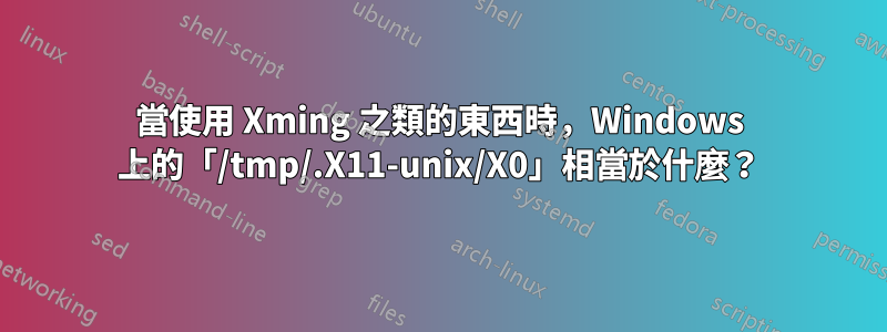 當使用 Xming 之類的東西時，Windows 上的「/tmp/.X11-unix/X0」相當於什麼？