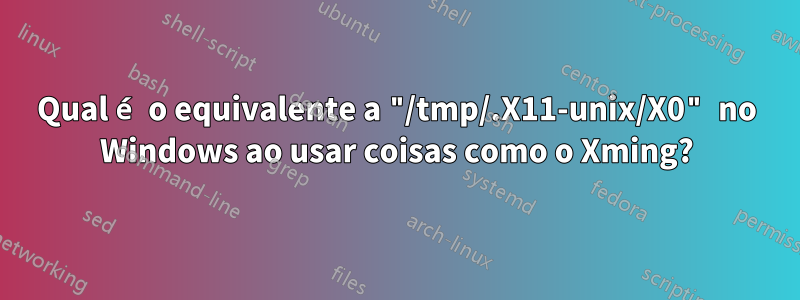 Qual é o equivalente a "/tmp/.X11-unix/X0" no Windows ao usar coisas como o Xming?