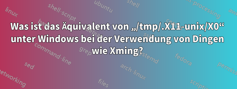 Was ist das Äquivalent von „/tmp/.X11-unix/X0“ unter Windows bei der Verwendung von Dingen wie Xming?