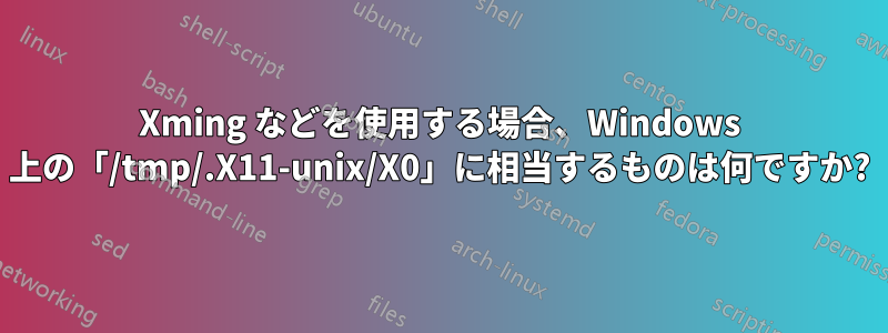 Xming などを使用する場合、Windows 上の「/tm​​p/.X11-unix/X0」に相当するものは何ですか?