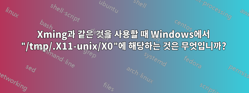 Xming과 같은 것을 사용할 때 Windows에서 "/tmp/.X11-unix/X0"에 해당하는 것은 무엇입니까?