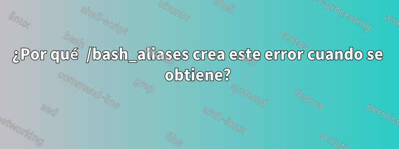 ¿Por qué /bash_aliases crea este error cuando se obtiene?