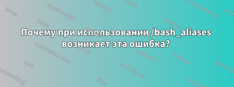 Почему при использовании /bash_aliases возникает эта ошибка?