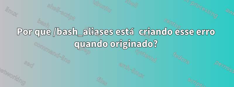 Por que /bash_aliases está criando esse erro quando originado?