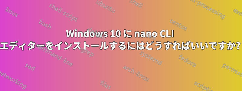 Windows 10 に nano CLI エディターをインストールするにはどうすればいいですか?