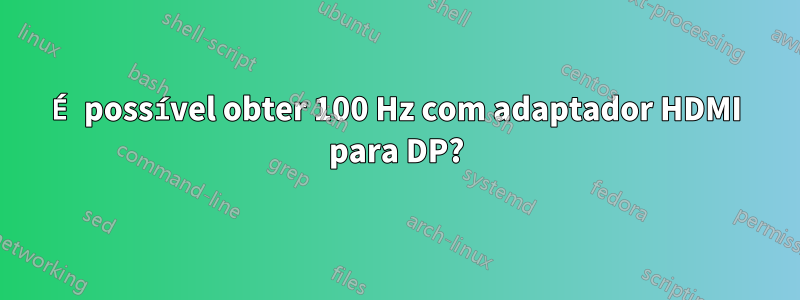 É possível obter 100 Hz com adaptador HDMI para DP?