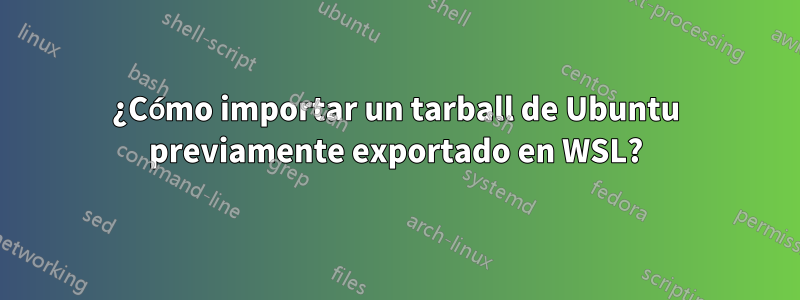 ¿Cómo importar un tarball de Ubuntu previamente exportado en WSL?