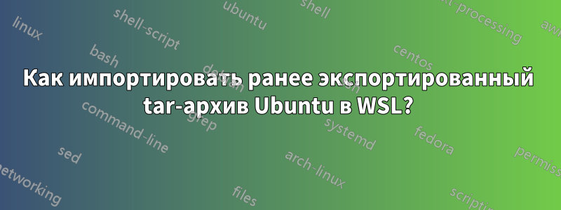 Как импортировать ранее экспортированный tar-архив Ubuntu в WSL?