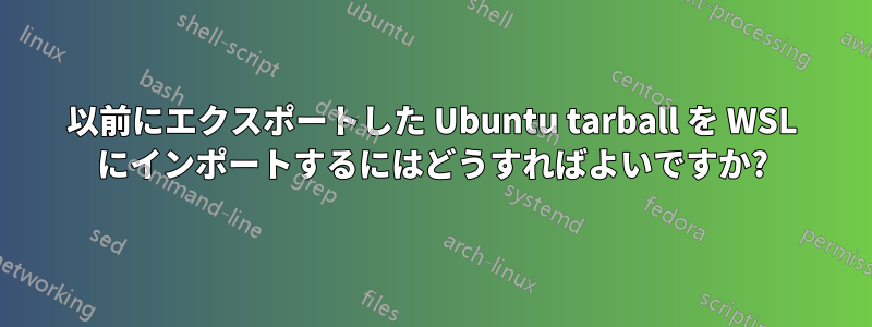 以前にエクスポートした Ubuntu tarball を WSL にインポートするにはどうすればよいですか?