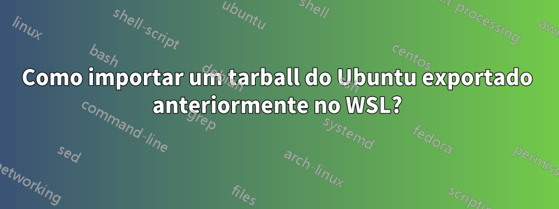 Como importar um tarball do Ubuntu exportado anteriormente no WSL?