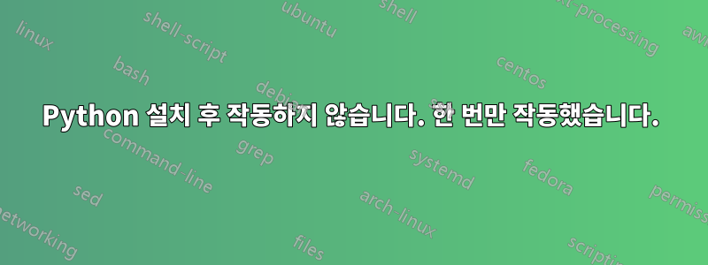 Python 설치 후 작동하지 않습니다. 한 번만 작동했습니다.