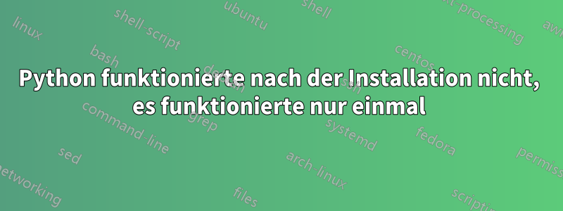 Python funktionierte nach der Installation nicht, es funktionierte nur einmal