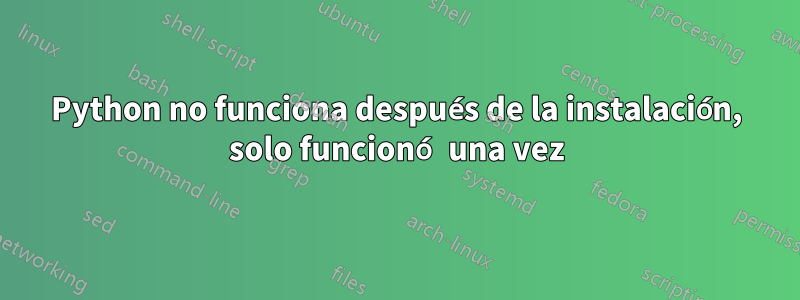 Python no funciona después de la instalación, solo funcionó una vez