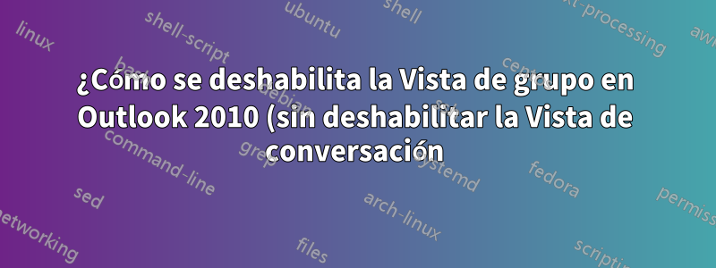 ¿Cómo se deshabilita la Vista de grupo en Outlook 2010 (sin deshabilitar la Vista de conversación)?