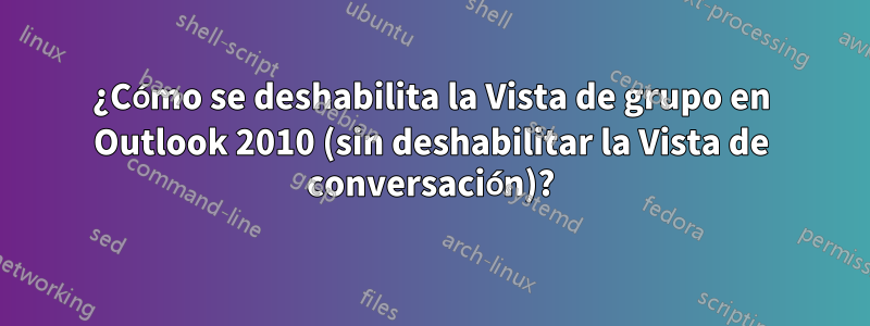 ¿Cómo se deshabilita la Vista de grupo en Outlook 2010 (sin deshabilitar la Vista de conversación)?