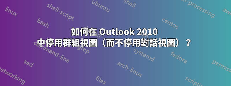 如何在 Outlook 2010 中停用群組視圖（而不停用對話視圖）？