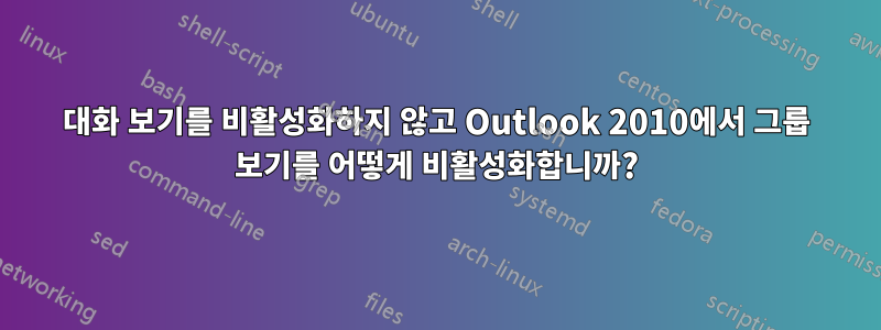 대화 보기를 비활성화하지 않고 Outlook 2010에서 그룹 보기를 어떻게 비활성화합니까?