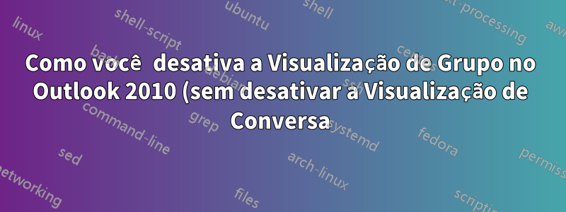 Como você desativa a Visualização de Grupo no Outlook 2010 (sem desativar a Visualização de Conversa)?