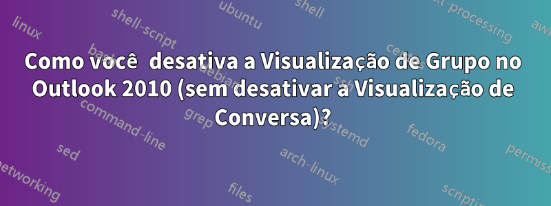 Como você desativa a Visualização de Grupo no Outlook 2010 (sem desativar a Visualização de Conversa)?