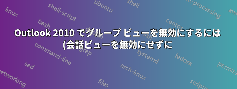 Outlook 2010 でグループ ビューを無効にするには (会話ビューを無効にせずに) どうすればよいですか?