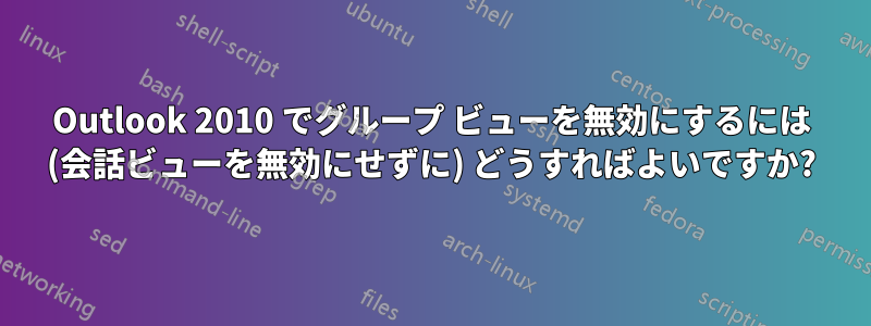 Outlook 2010 でグループ ビューを無効にするには (会話ビューを無効にせずに) どうすればよいですか?