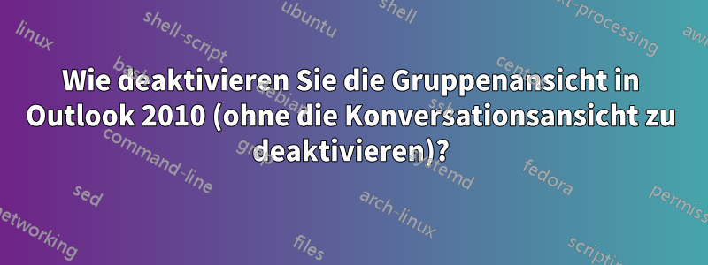 Wie deaktivieren Sie die Gruppenansicht in Outlook 2010 (ohne die Konversationsansicht zu deaktivieren)?