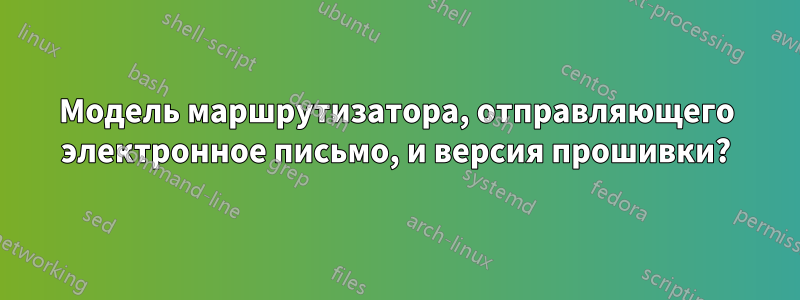 Модель маршрутизатора, отправляющего электронное письмо, и версия прошивки?