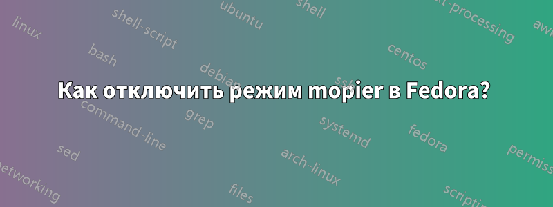 Как отключить режим mopier в Fedora?