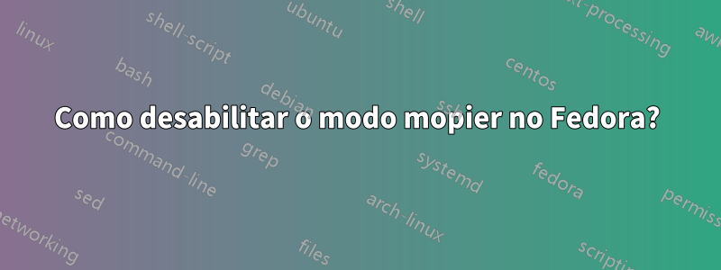 Como desabilitar o modo mopier no Fedora?