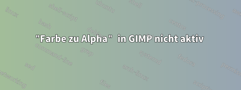 "Farbe zu Alpha" in GIMP nicht aktiv