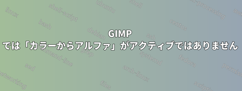 GIMP では「カラーからアルファ」がアクティブではありません