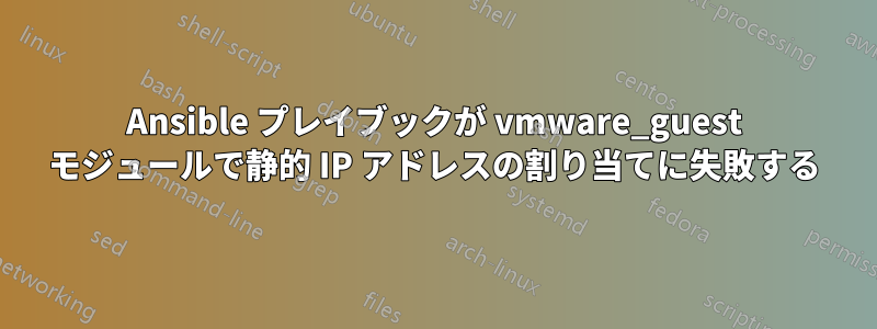 Ansible プレイブックが vmware_guest モジュールで静的 IP アドレスの割り当てに失敗する