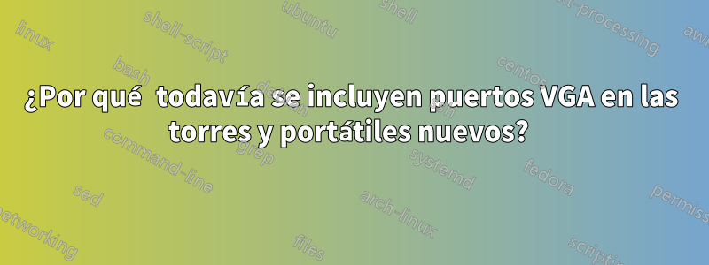 ¿Por qué todavía se incluyen puertos VGA en las torres y portátiles nuevos? 