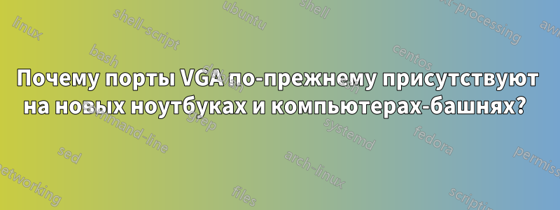 Почему порты VGA по-прежнему присутствуют на новых ноутбуках и компьютерах-башнях? 