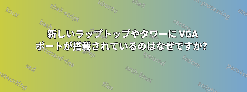 新しいラップトップやタワーに VGA ポートが搭載されているのはなぜですか? 