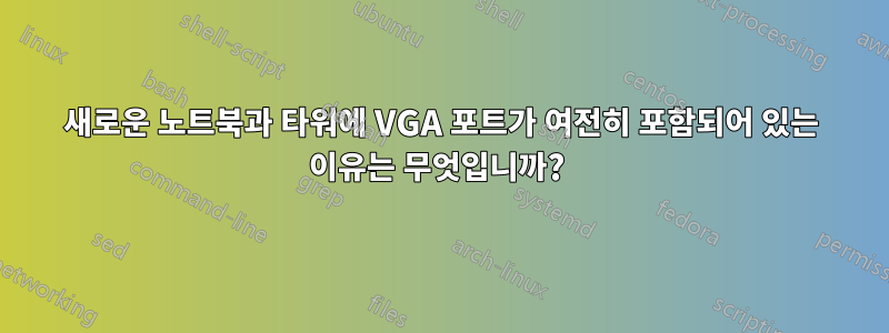 새로운 노트북과 타워에 VGA 포트가 여전히 포함되어 있는 이유는 무엇입니까? 