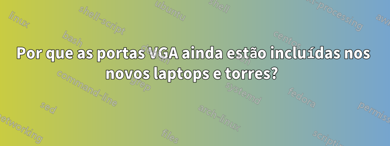 Por que as portas VGA ainda estão incluídas nos novos laptops e torres? 