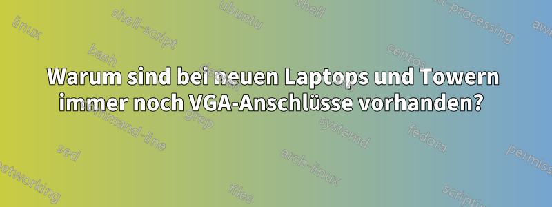 Warum sind bei neuen Laptops und Towern immer noch VGA-Anschlüsse vorhanden? 