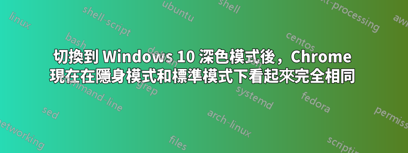 切換到 Windows 10 深色模式後，Chrome 現在在隱身模式和標準模式下看起來完全相同