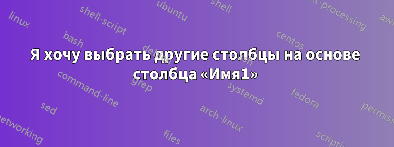 Я хочу выбрать другие столбцы на основе столбца «Имя1»