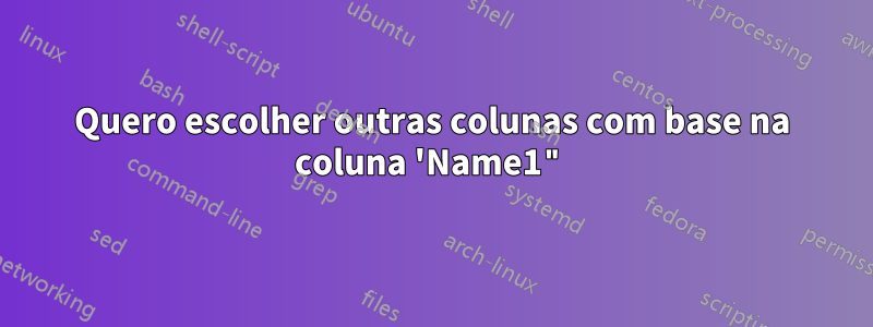 Quero escolher outras colunas com base na coluna 'Name1"