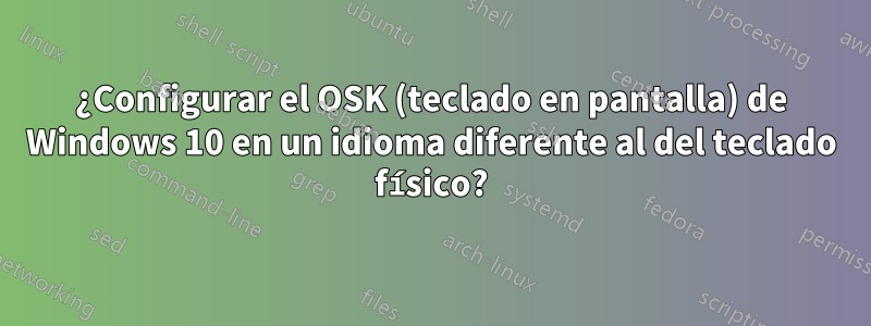 ¿Configurar el OSK (teclado en pantalla) de Windows 10 en un idioma diferente al del teclado físico?