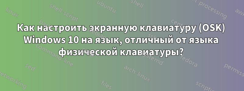 Как настроить экранную клавиатуру (OSK) Windows 10 на язык, отличный от языка физической клавиатуры?