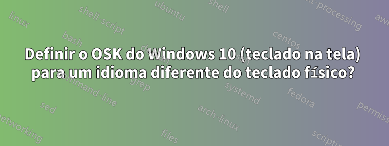 Definir o OSK do Windows 10 (teclado na tela) para um idioma diferente do teclado físico?