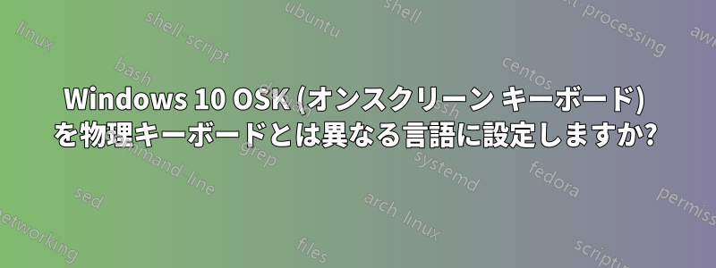 Windows 10 OSK (オンスクリーン キーボード) を物理キーボードとは異なる言語に設定しますか?