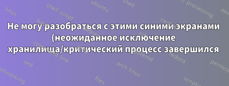 Не могу разобраться с этими синими экранами (неожиданное исключение хранилища/критический процесс завершился)