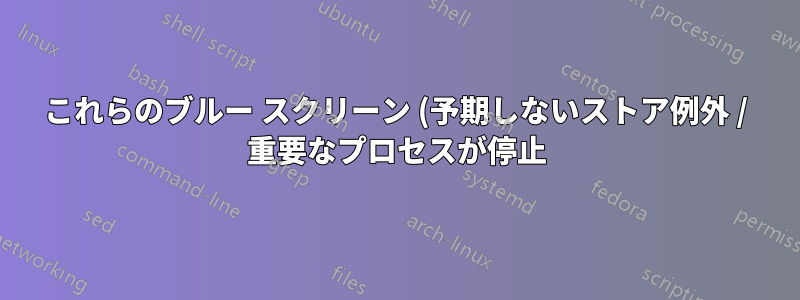 これらのブルー スクリーン (予期しないストア例外 / 重要なプロセスが停止) の原因がわかりません