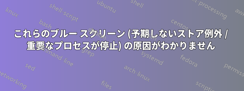 これらのブルー スクリーン (予期しないストア例外 / 重要なプロセスが停止) の原因がわかりません